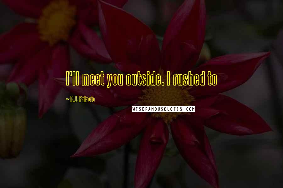 R.J. Palacio Quotes: I'll meet you outside. I rushed to