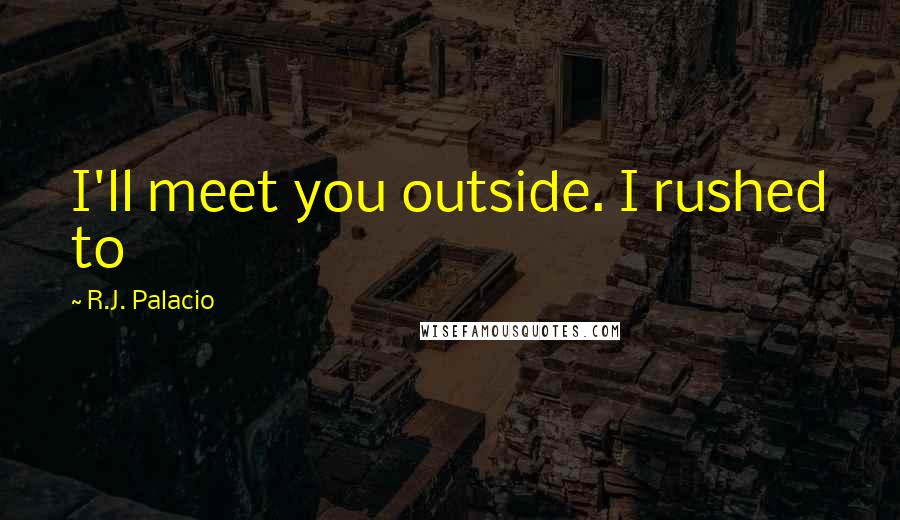 R.J. Palacio Quotes: I'll meet you outside. I rushed to