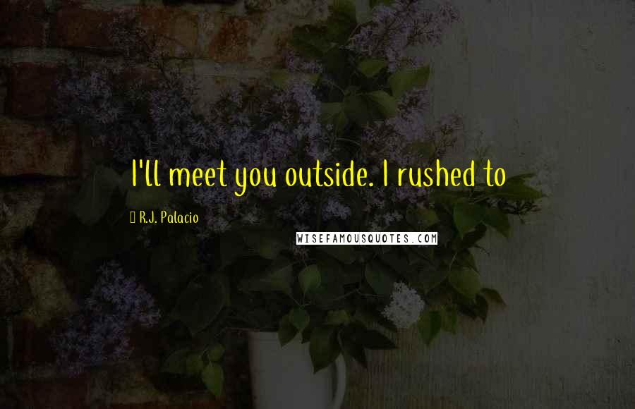 R.J. Palacio Quotes: I'll meet you outside. I rushed to