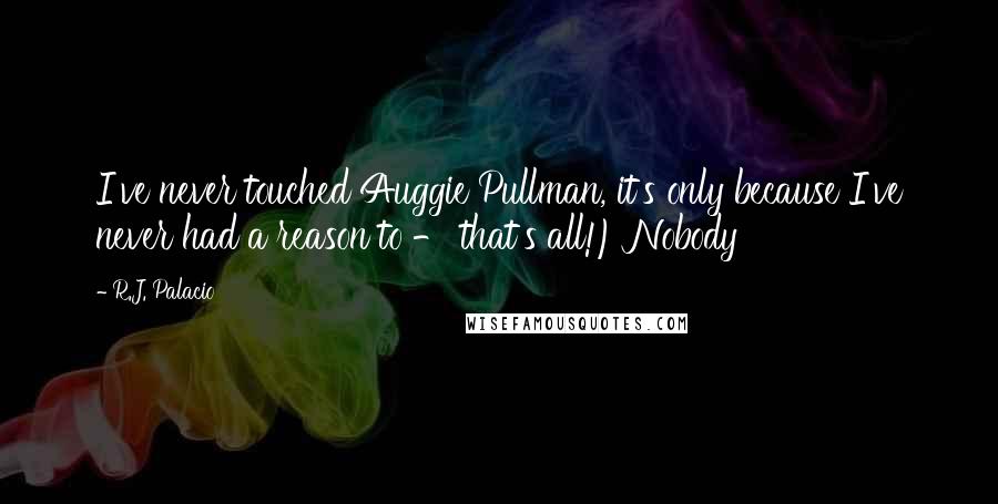 R.J. Palacio Quotes: I've never touched Auggie Pullman, it's only because I've never had a reason to - that's all!) Nobody