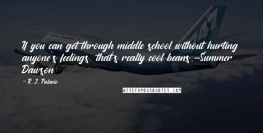 R.J. Palacio Quotes: If you can get through middle school without hurting anyone's feelings, that's really cool beans.-Summer Dawson
