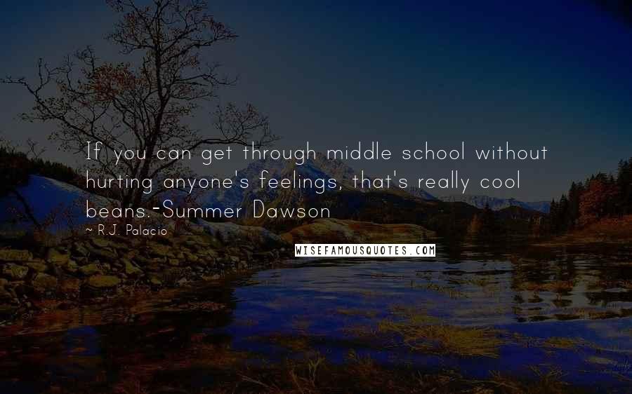 R.J. Palacio Quotes: If you can get through middle school without hurting anyone's feelings, that's really cool beans.-Summer Dawson