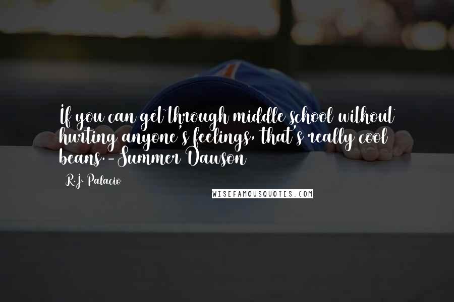 R.J. Palacio Quotes: If you can get through middle school without hurting anyone's feelings, that's really cool beans.-Summer Dawson