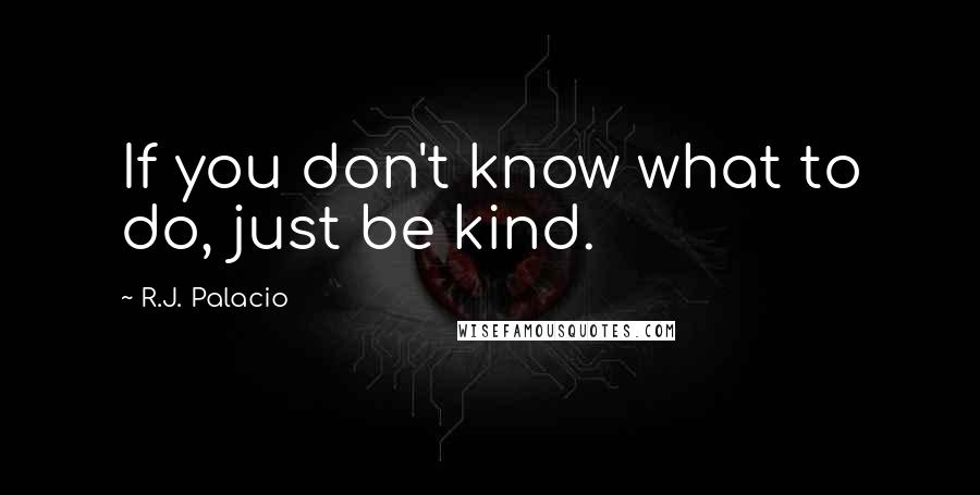 R.J. Palacio Quotes: If you don't know what to do, just be kind.