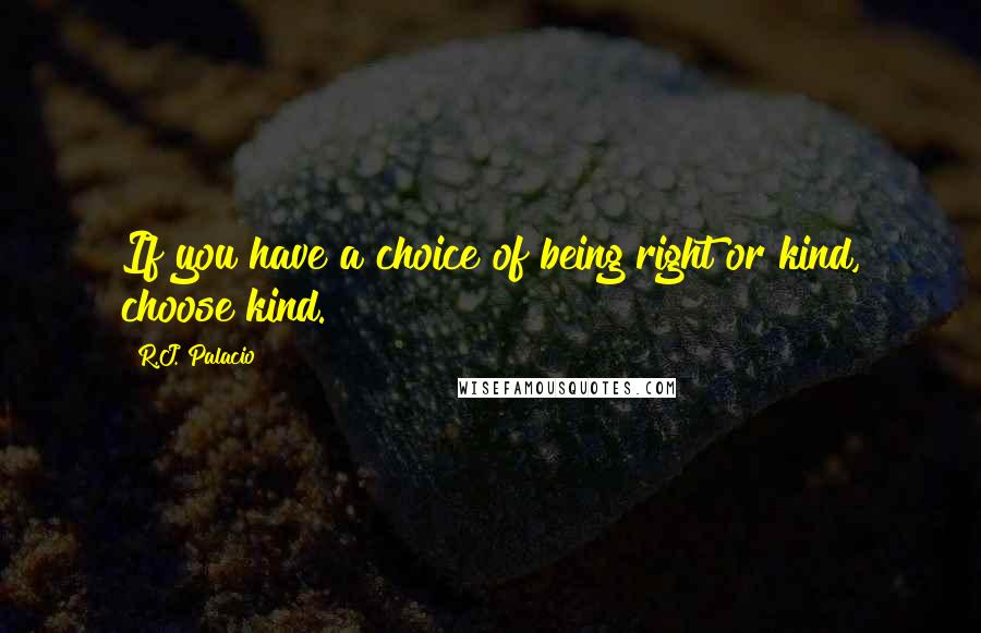 R.J. Palacio Quotes: If you have a choice of being right or kind, choose kind.