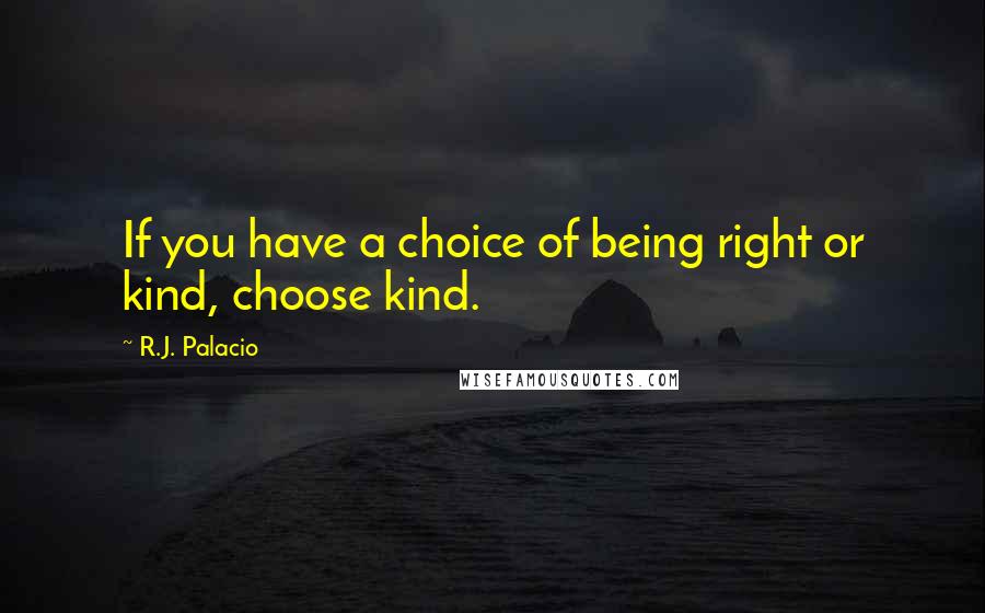 R.J. Palacio Quotes: If you have a choice of being right or kind, choose kind.