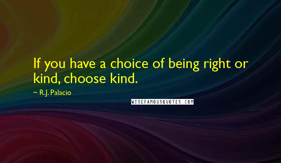 R.J. Palacio Quotes: If you have a choice of being right or kind, choose kind.