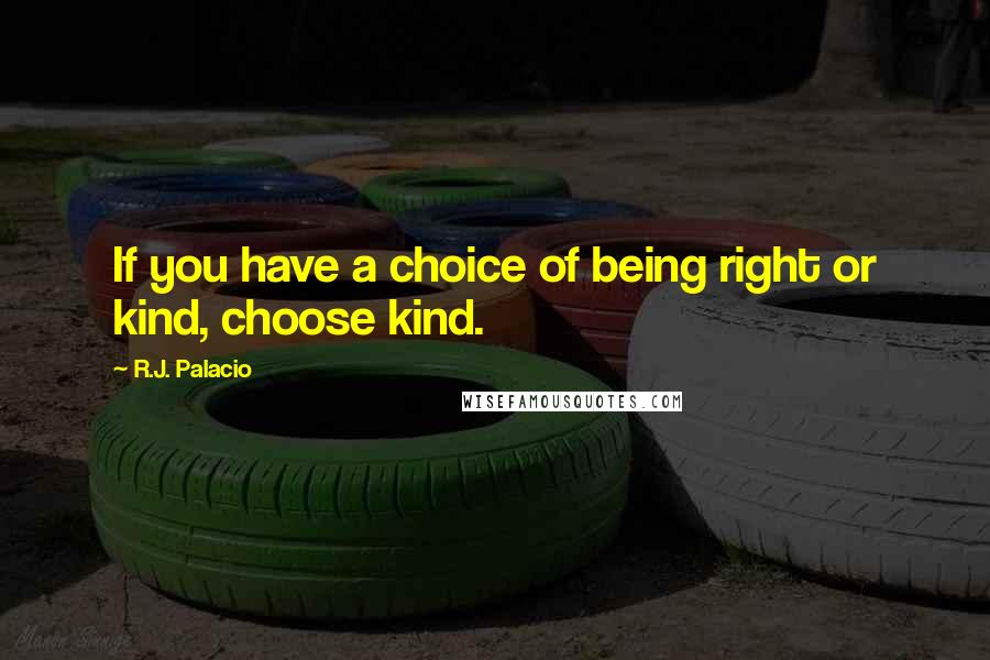 R.J. Palacio Quotes: If you have a choice of being right or kind, choose kind.