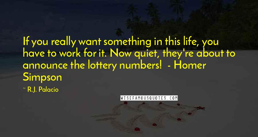 R.J. Palacio Quotes: If you really want something in this life, you have to work for it. Now quiet, they're about to announce the lottery numbers! - Homer Simpson
