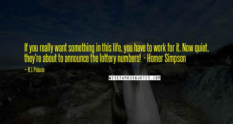 R.J. Palacio Quotes: If you really want something in this life, you have to work for it. Now quiet, they're about to announce the lottery numbers!  - Homer Simpson