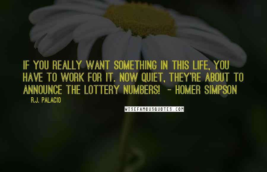 R.J. Palacio Quotes: If you really want something in this life, you have to work for it. Now quiet, they're about to announce the lottery numbers!  - Homer Simpson