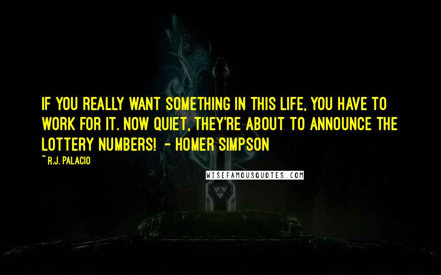 R.J. Palacio Quotes: If you really want something in this life, you have to work for it. Now quiet, they're about to announce the lottery numbers!  - Homer Simpson