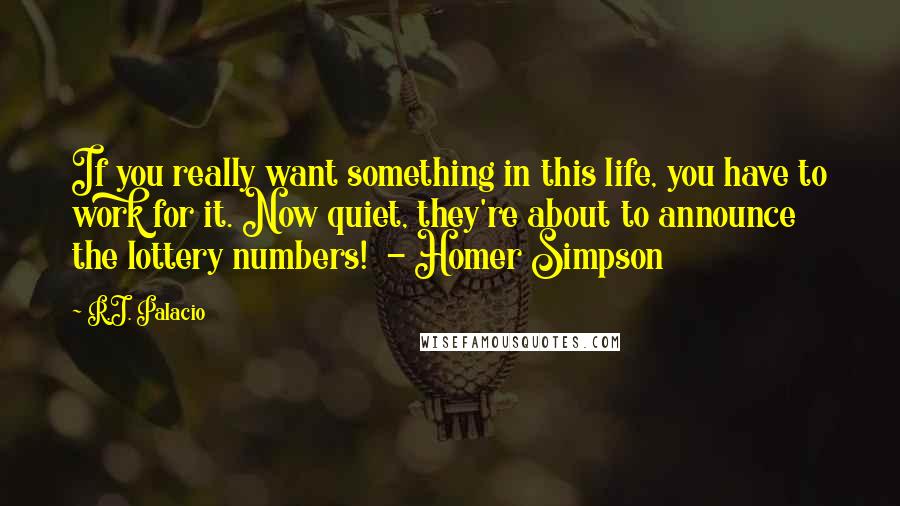 R.J. Palacio Quotes: If you really want something in this life, you have to work for it. Now quiet, they're about to announce the lottery numbers!  - Homer Simpson