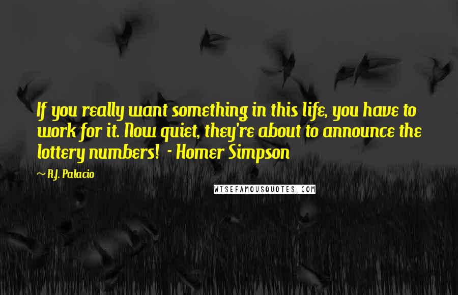 R.J. Palacio Quotes: If you really want something in this life, you have to work for it. Now quiet, they're about to announce the lottery numbers!  - Homer Simpson