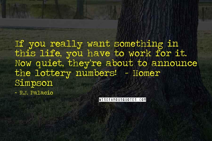 R.J. Palacio Quotes: If you really want something in this life, you have to work for it. Now quiet, they're about to announce the lottery numbers!  - Homer Simpson