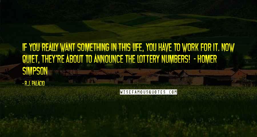 R.J. Palacio Quotes: If you really want something in this life, you have to work for it. Now quiet, they're about to announce the lottery numbers!  - Homer Simpson