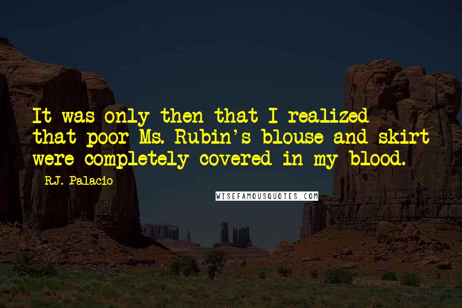 R.J. Palacio Quotes: It was only then that I realized that poor Ms. Rubin's blouse and skirt were completely covered in my blood.