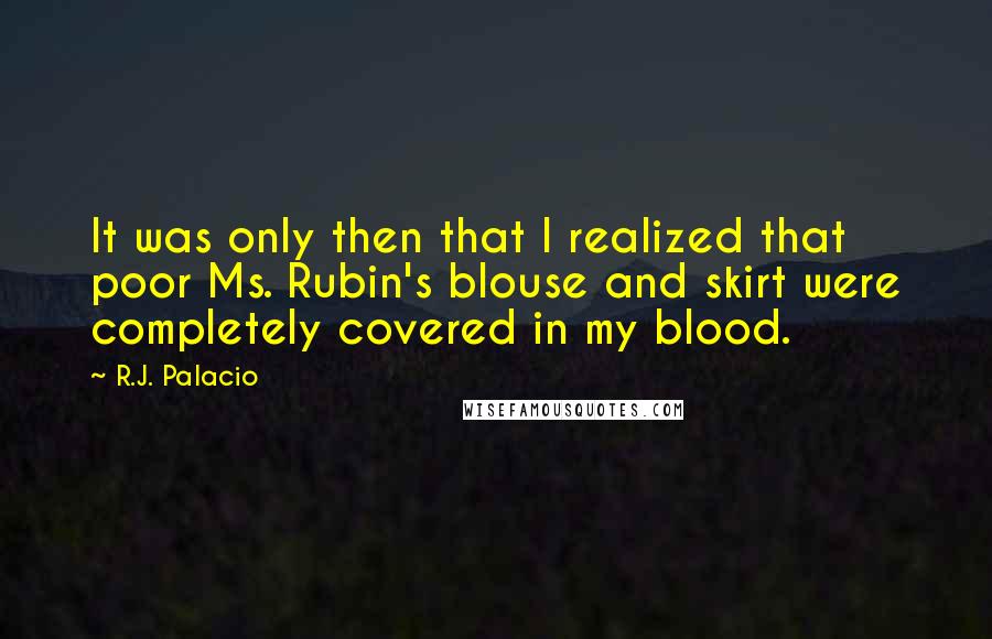 R.J. Palacio Quotes: It was only then that I realized that poor Ms. Rubin's blouse and skirt were completely covered in my blood.