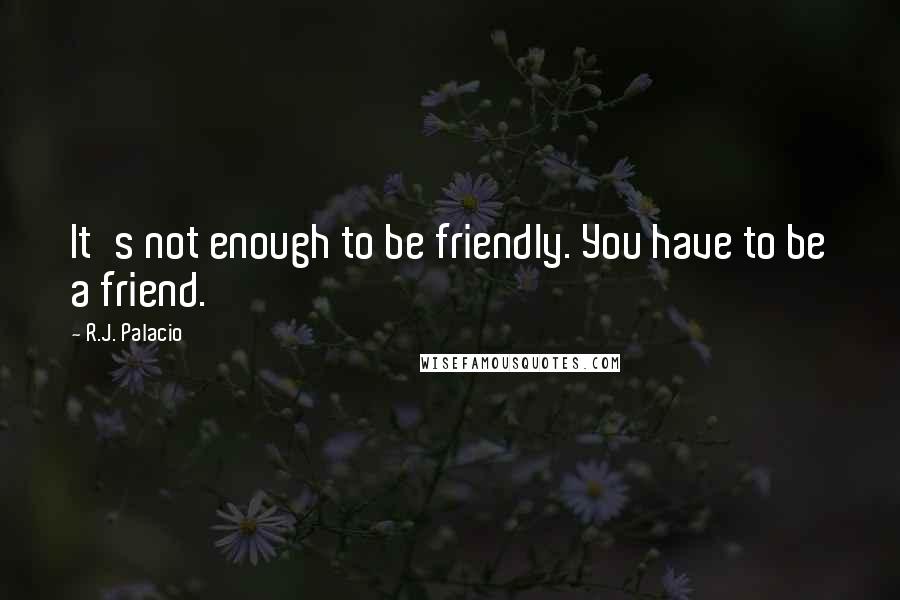 R.J. Palacio Quotes: It's not enough to be friendly. You have to be a friend.