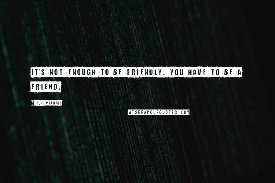 R.J. Palacio Quotes: It's not enough to be friendly. You have to be a friend.