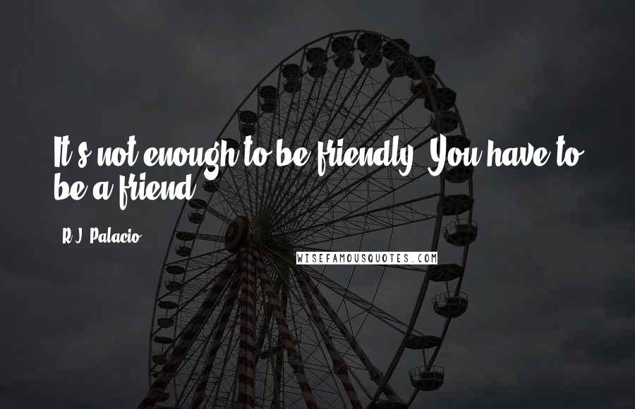 R.J. Palacio Quotes: It's not enough to be friendly. You have to be a friend.