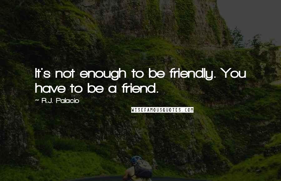 R.J. Palacio Quotes: It's not enough to be friendly. You have to be a friend.