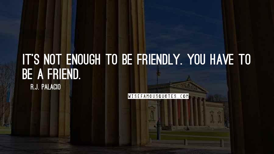 R.J. Palacio Quotes: It's not enough to be friendly. You have to be a friend.