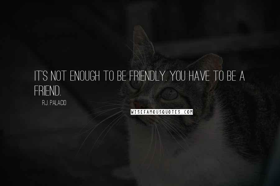 R.J. Palacio Quotes: It's not enough to be friendly. You have to be a friend.