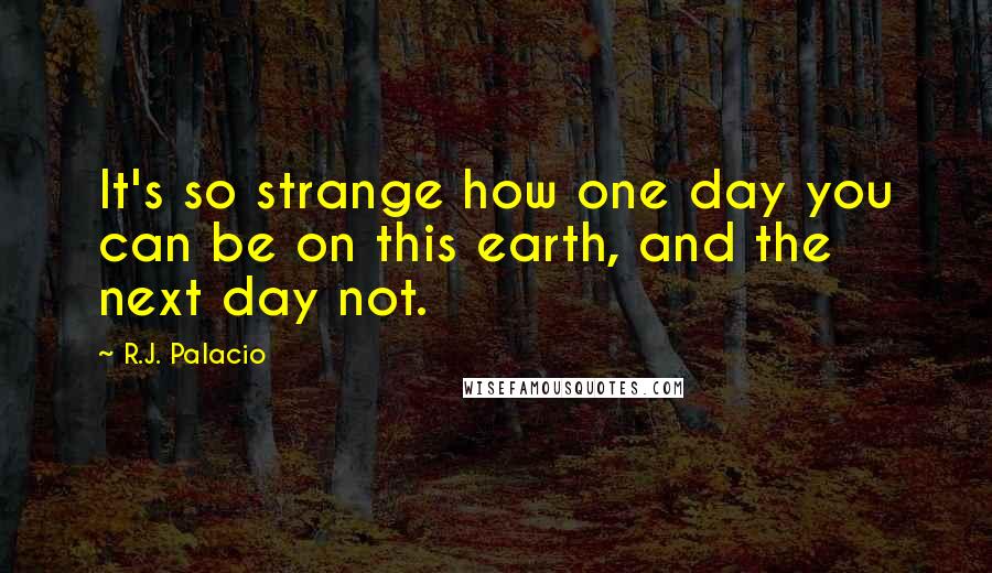 R.J. Palacio Quotes: It's so strange how one day you can be on this earth, and the next day not.