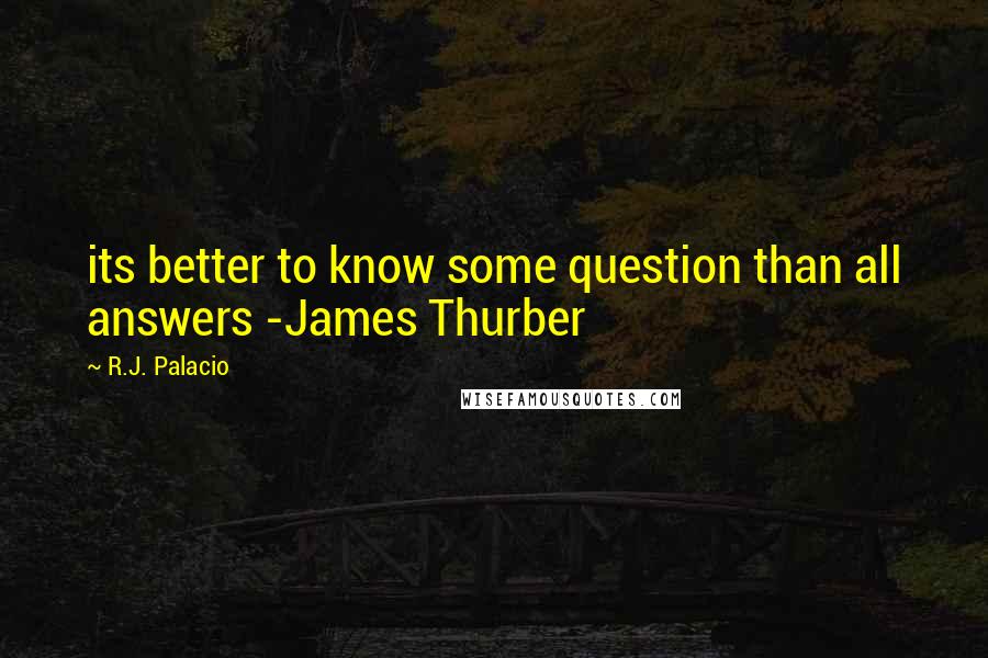 R.J. Palacio Quotes: its better to know some question than all answers -James Thurber