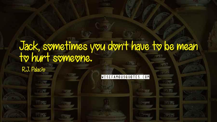 R.J. Palacio Quotes: Jack, sometimes you don't have to be mean to hurt someone.
