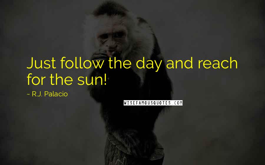 R.J. Palacio Quotes: Just follow the day and reach for the sun!