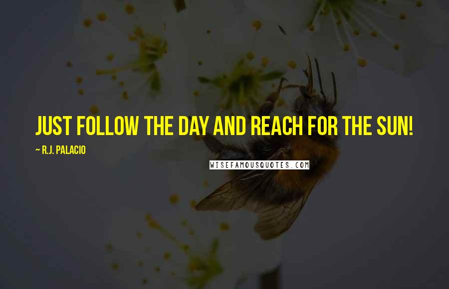 R.J. Palacio Quotes: Just follow the day and reach for the sun!