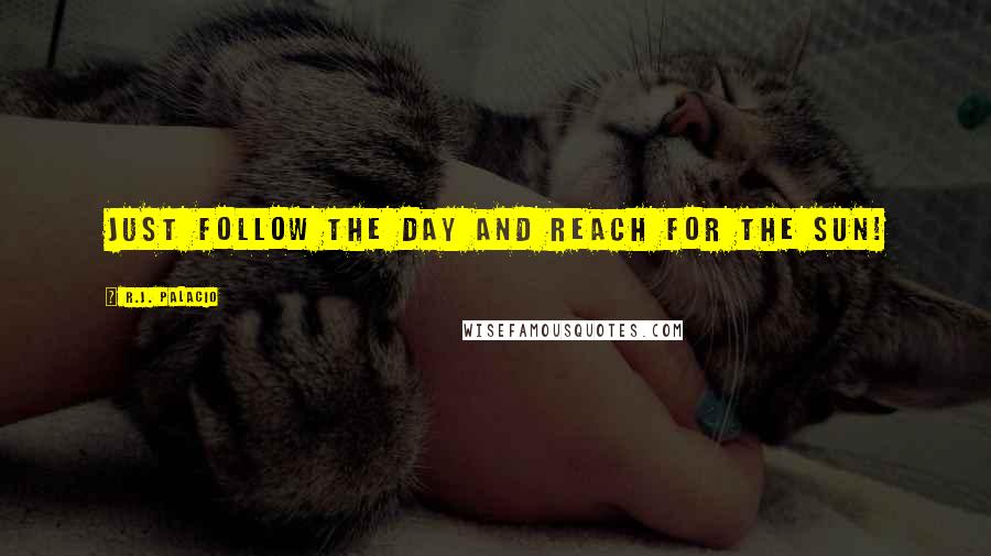 R.J. Palacio Quotes: Just follow the day and reach for the sun!