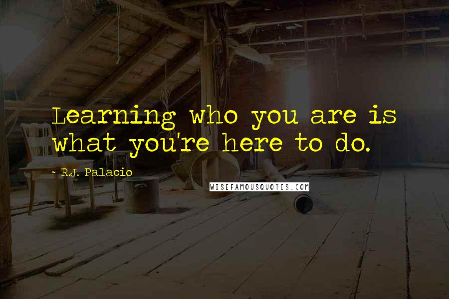 R.J. Palacio Quotes: Learning who you are is what you're here to do.