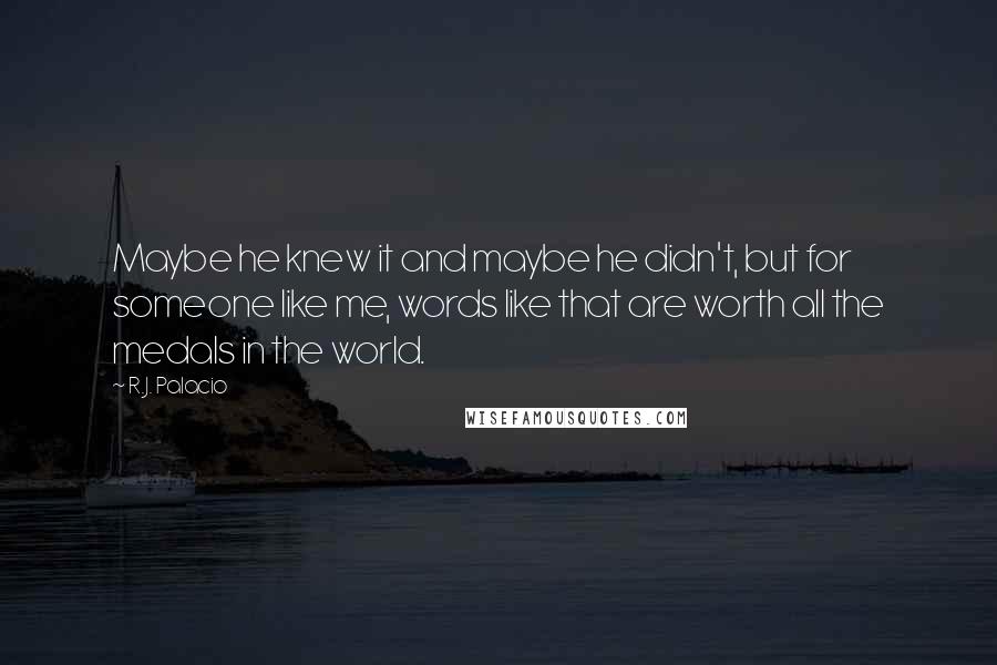 R.J. Palacio Quotes: Maybe he knew it and maybe he didn't, but for someone like me, words like that are worth all the medals in the world.