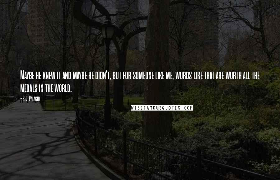 R.J. Palacio Quotes: Maybe he knew it and maybe he didn't, but for someone like me, words like that are worth all the medals in the world.