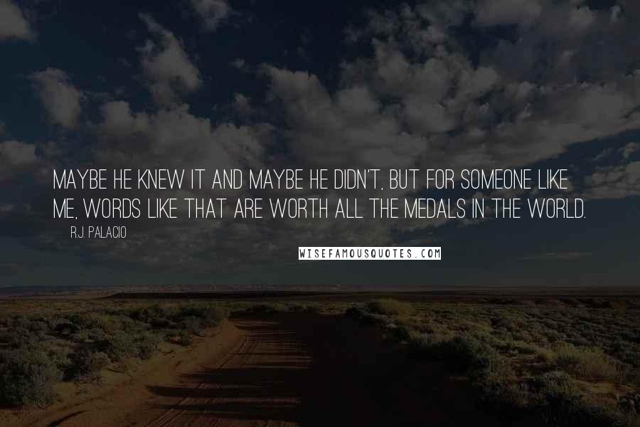 R.J. Palacio Quotes: Maybe he knew it and maybe he didn't, but for someone like me, words like that are worth all the medals in the world.