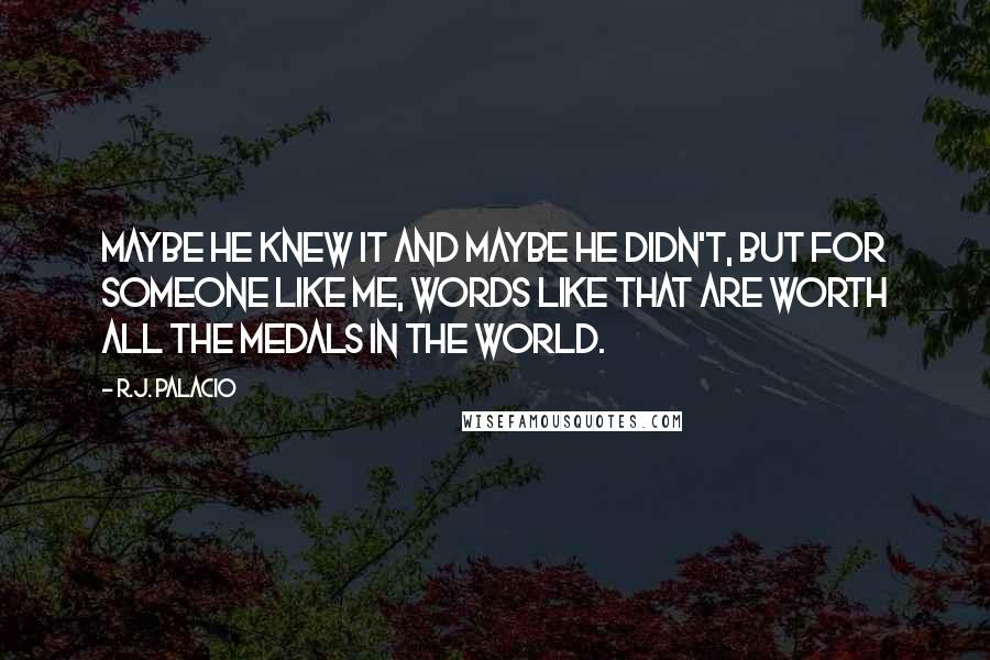 R.J. Palacio Quotes: Maybe he knew it and maybe he didn't, but for someone like me, words like that are worth all the medals in the world.