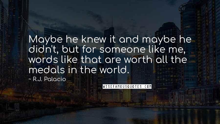 R.J. Palacio Quotes: Maybe he knew it and maybe he didn't, but for someone like me, words like that are worth all the medals in the world.