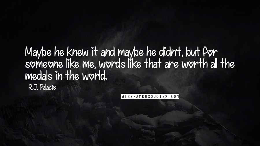 R.J. Palacio Quotes: Maybe he knew it and maybe he didn't, but for someone like me, words like that are worth all the medals in the world.