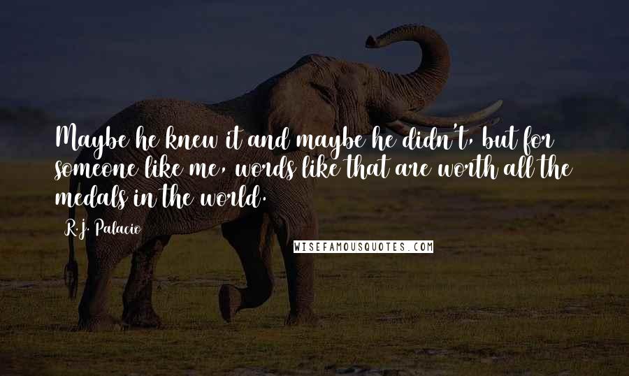 R.J. Palacio Quotes: Maybe he knew it and maybe he didn't, but for someone like me, words like that are worth all the medals in the world.