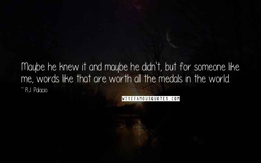 R.J. Palacio Quotes: Maybe he knew it and maybe he didn't, but for someone like me, words like that are worth all the medals in the world.