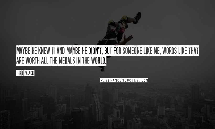 R.J. Palacio Quotes: Maybe he knew it and maybe he didn't, but for someone like me, words like that are worth all the medals in the world.