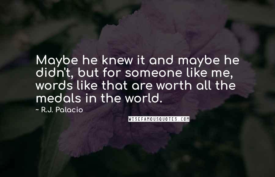R.J. Palacio Quotes: Maybe he knew it and maybe he didn't, but for someone like me, words like that are worth all the medals in the world.