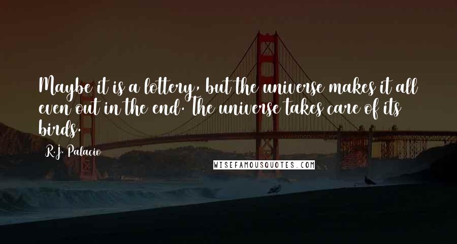 R.J. Palacio Quotes: Maybe it is a lottery, but the universe makes it all even out in the end. The universe takes care of its birds.