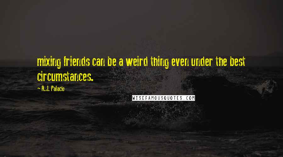 R.J. Palacio Quotes: mixing friends can be a weird thing even under the best circumstances.