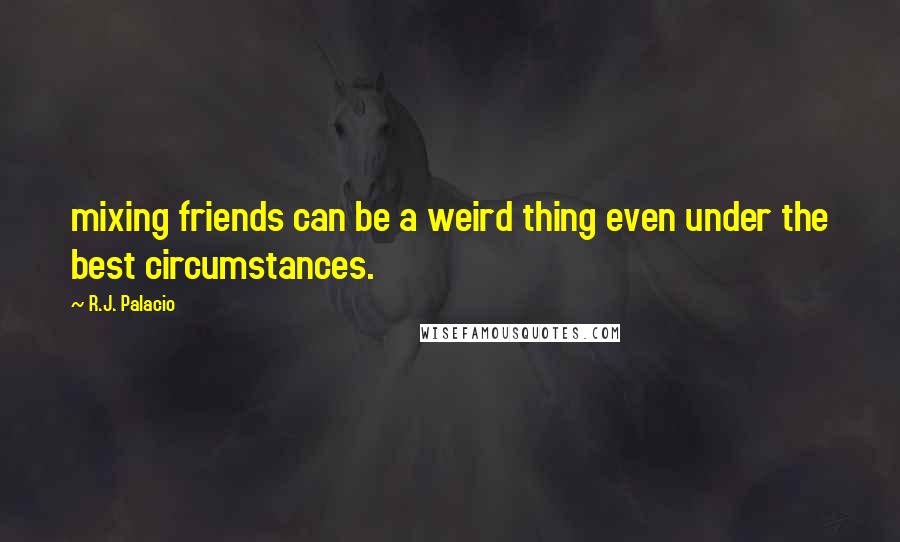 R.J. Palacio Quotes: mixing friends can be a weird thing even under the best circumstances.