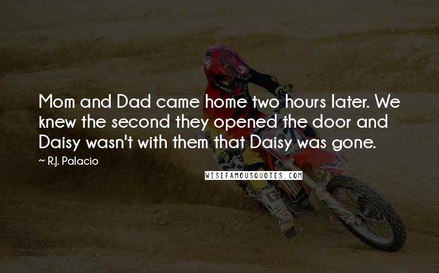 R.J. Palacio Quotes: Mom and Dad came home two hours later. We knew the second they opened the door and Daisy wasn't with them that Daisy was gone.