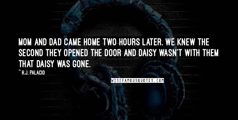 R.J. Palacio Quotes: Mom and Dad came home two hours later. We knew the second they opened the door and Daisy wasn't with them that Daisy was gone.